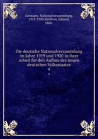 Die deutsche Nationalversammlung im Jahre 1919 und 1920 in ihrer Arbeit fr den Aufbau des neuen deutschen Volksstaates. 4