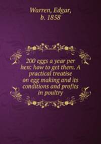 200 eggs a year per hen: how to get them. A practical treatise on egg making and its conditions and profits in poultry