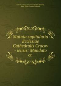 Statuta capitularia Ecclesiae Cathedralis Cracov - iensis: Mandato et .