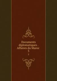 Documents diplomatiques . Affaires du Maroc . 3