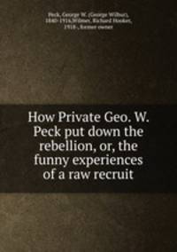 How Private Geo. W. Peck put down the rebellion, or, the funny experiences of a raw recruit