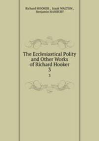 The Ecclesiastical Polity and Other Works of Richard Hooker. 3