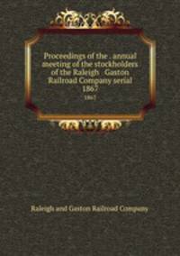 Proceedings of the . annual meeting of the stockholders of the Raleigh & Gaston Railroad Company serial. 1867