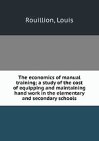 The economics of manual training; a study of the cost of equipping and maintaining hand work in the elementary and secondary schools