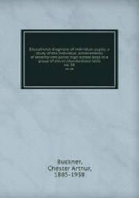 Educational diagnosis of individual pupils; a study of the individual achievements of seventy-two junior high school boys in a group of eleven standardized tests. no. 98