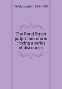 The Bond Street pulpit microform : being a series of discourses