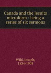 Canada and the Jesuits microform : being a series of six sermons