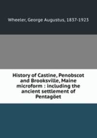 History of Castine, Penobscot and Brooksville, Maine microform : including the ancient settlement of Pentaget