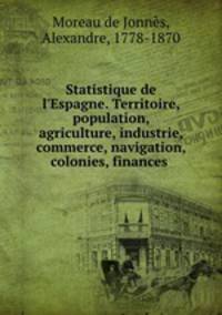 Statistique de l`Espagne. Territoire, population, agriculture, industrie, commerce, navigation, colonies, finances