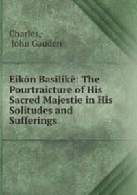 Eikn Basilik: The Pourtraicture of His Sacred Majestie in His Solitudes and Sufferings
