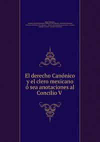 El derecho Cannico y el clero mexicano sea anotaciones al Concilio V .