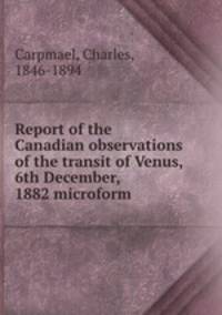 Report of the Canadian observations of the transit of Venus, 6th December, 1882 microform