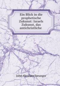 Ein Blick in die prophetische Zukunst: Israels Zukunst, das antichristliche .