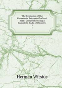 The Economy of the Covenants Between God and Man: Comprehending a Complete Body of Divinity .. 1