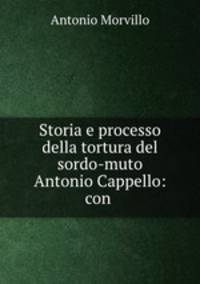 Storia e processo della tortura del sordo-muto Antonio Cappello: con .