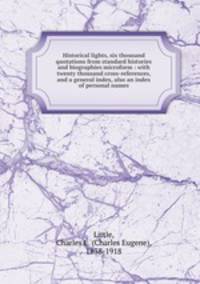 Historical lights, six thousand quotations from standard histories and biographies microform : with twenty thousand cross-references, and a general index, also an index of personal names
