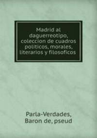 Madrid al daguerreotipo, coleccion de cuadros politicos, morales, literarios y filosoficos
