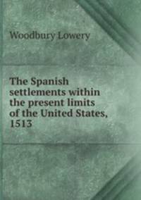 The Spanish settlements within the present limits of the United States, 1513 .