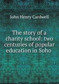 The story of a charity school: two centuries of popular education in Soho .