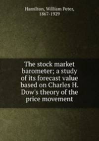 The stock market barometer; a study of its forecast value based on Charles H. Dow`s theory of the price movement