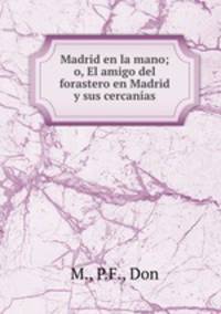 Madrid en la mano; o, El amigo del forastero en Madrid y sus cercanas