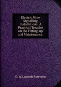 Electric Mine Signalling Installations: A Practical Treatise on the Fitting-up and Maintenance .