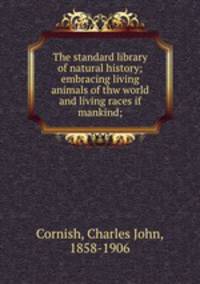 The standard library of natural history; embracing living animals of thw world and living races if mankind;