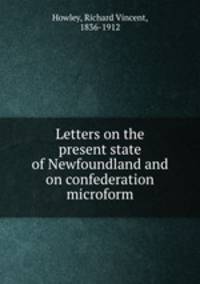 Letters on the present state of Newfoundland and on confederation microform