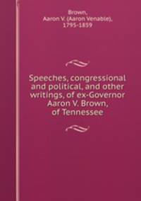 Speeches, congressional and political, and other writings, of ex-Governor Aaron V. Brown, of Tennessee