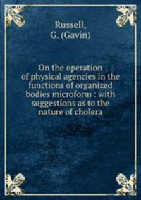 On the operation of physical agencies in the functions of organized bodies microform : with suggestions as to the nature of cholera
