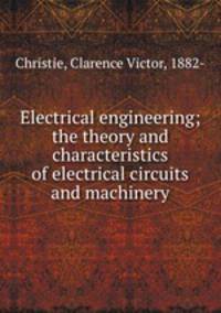 Electrical engineering; the theory and characteristics of electrical circuits and machinery