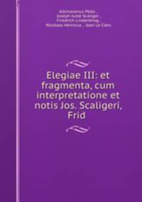 Elegiae III: et fragmenta, cum interpretatione et notis Jos. Scaligeri, Frid .