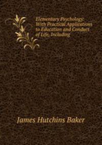 Elementary Psychology: With Practical Applications to Education and Conduct of Life, Including .