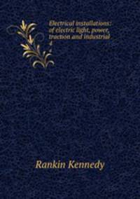 Electrical installations: of electric light, power, traction and industrial .. 4
