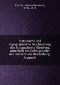 Statistische und topographische Beschreibung des Burggraftums Nrnberg, unterhalb des Gebrgs; oder des Frstentums Bradenburg-Anspach