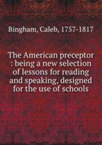 The American preceptor : being a new selection of lessons for reading and speaking, designed for the use of schools