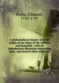 A philosophical inquiry into the origin of our ideas of the sublime and beautiful : with an introductory discourse concerning taste, and several other additions