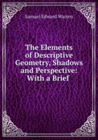 The Elements of Descriptive Geometry, Shadows and Perspective: With a Brief .