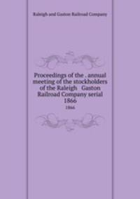 Proceedings of the . annual meeting of the stockholders of the Raleigh & Gaston Railroad Company serial. 1866