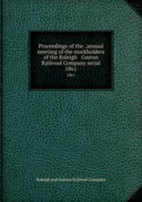 Proceedings of the . annual meeting of the stockholders of the Raleigh & Gaston Railroad Company serial. 1861
