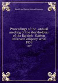 Proceedings of the . annual meeting of the stockholders of the Raleigh & Gaston Railroad Company serial. 1859