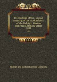 Proceedings of the . annual meeting of the stockholders of the Raleigh & Gaston Railroad Company serial. 1858