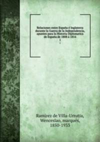 Relaciones entre Espaa Inglaterra durante la Guerra de la Independencia, apuntes para la Historia Diplomatica de Espaa de 1808 1814. 1