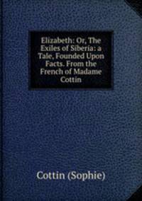 Elizabeth: Or, The Exiles of Siberia: a Tale, Founded Upon Facts. From the French of Madame Cottin