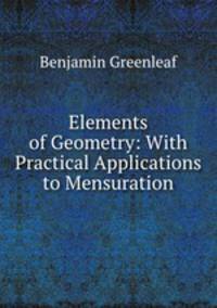Elements of Geometry: With Practical Applications to Mensuration
