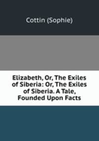 Elizabeth, Or, The Exiles of Siberia: Or, The Exiles of Siberia. A Tale, Founded Upon Facts