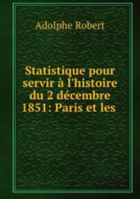 Statistique pour servir l`histoire du 2 dcembre 1851: Paris et les .
