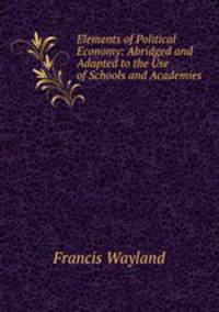 Elements of Political Economy: Abridged and Adapted to the Use of Schools and Academies