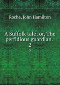 A Suffolk tale; or, The perfidious guardian. . 2