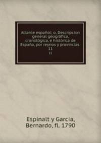 Atlante espaol; o, Descripcion general geogrfica, cronolgica, e histrica de Espaa, por reynos y provincias . 11